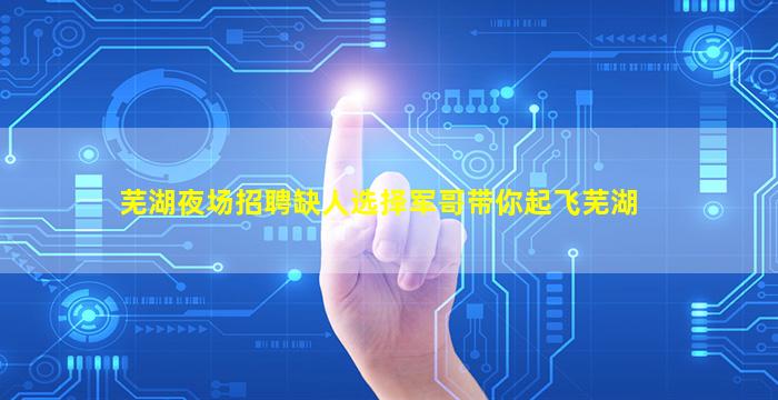 芜湖夜场招聘缺人选择军哥带你起飞芜湖